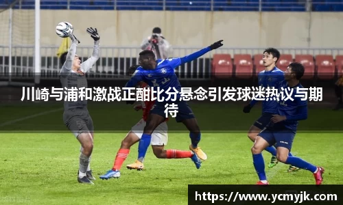 川崎与浦和激战正酣比分悬念引发球迷热议与期待
